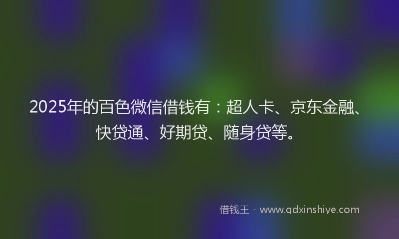 2025年的百色微信借钱有：超人卡、京东金融、快贷通、好期贷、随身贷等。