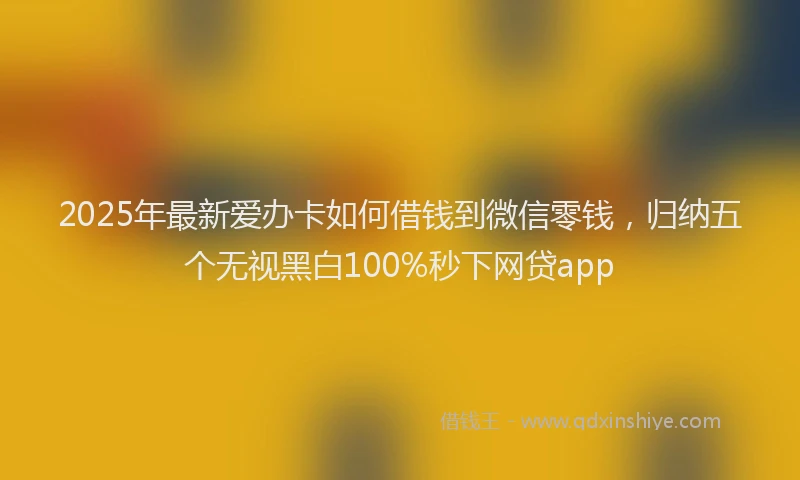 2025年最新爱办卡如何借钱到微信零钱，归纳五个无视黑白100%秒下网贷app