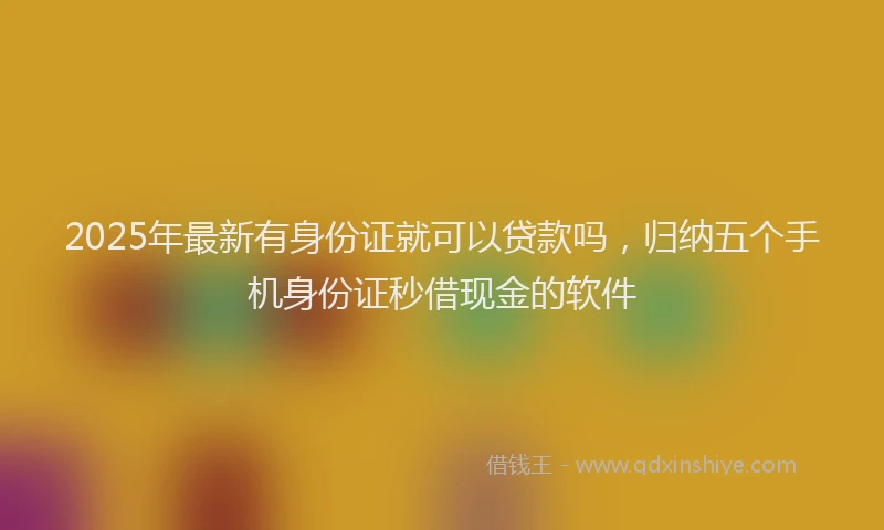 2025年最新有身份证就可以贷款吗，归纳五个手机身份证秒借现金的软件
