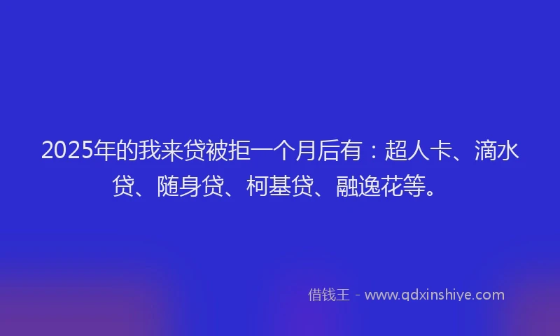 2025年的我来贷被拒一个月后有：超人卡、滴水贷、随身贷、柯基贷、融逸花等。