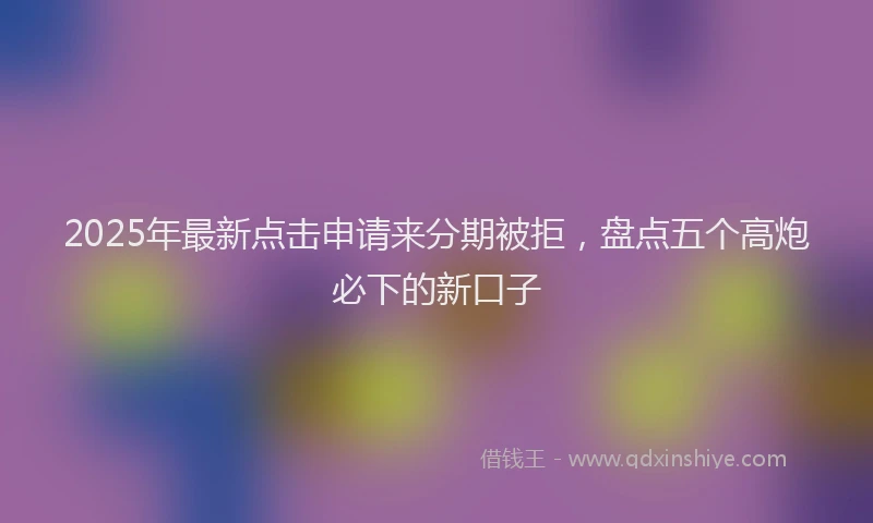 2025年最新点击申请来分期被拒，盘点五个高炮必下的新口子