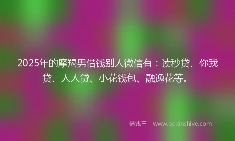 2025年的摩羯男借钱别人微信有：读秒贷、你我贷、人人贷、小花钱包、融逸花等。