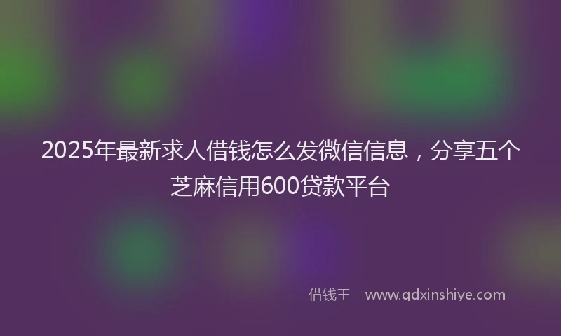 2025年最新求人借钱怎么发微信信息，分享五个芝麻信用600贷款平台