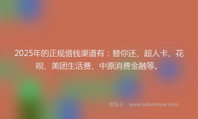 2025年的正规借钱渠道有:替你还、超人卡、花呗、美团生活费、中原消费金融等。