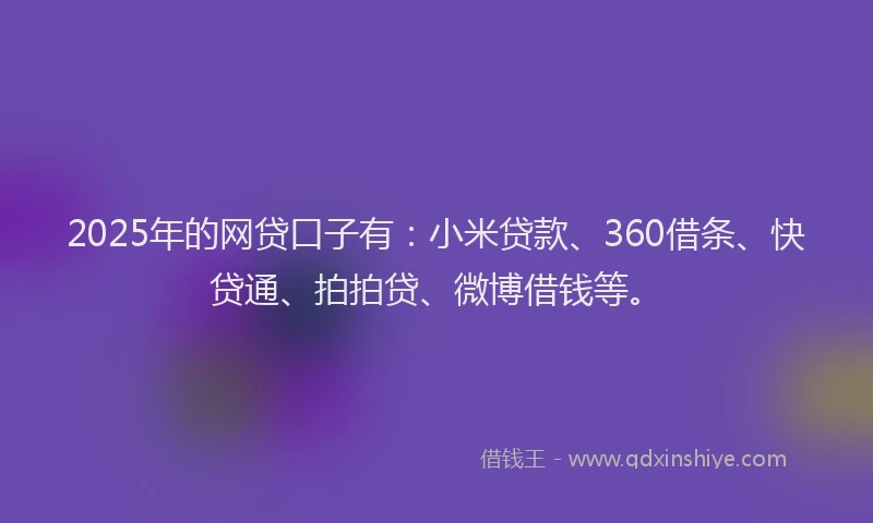 2025年的网贷口子有：小米贷款、360借条、快贷通、拍拍贷、微博借钱等。