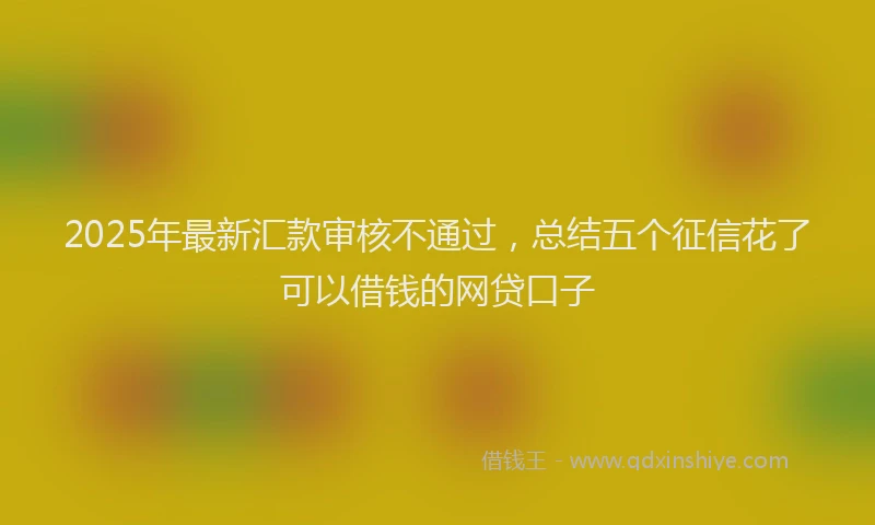 2025年最新汇款审核不通过，总结五个征信花了可以借钱的网贷口子