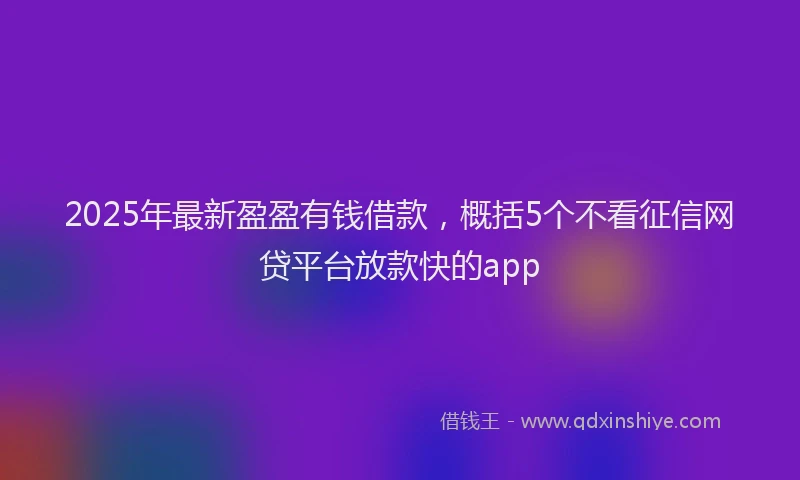 2025年最新盈盈有钱借款，概括5个不看征信网贷平台放款快的app