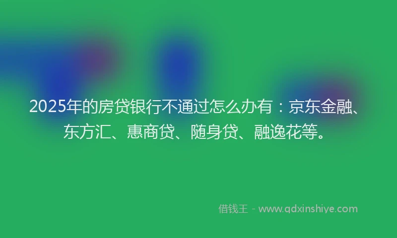 2025年的房贷银行不通过怎么办有：京东金融、东方汇、惠商贷、随身贷、融逸花等。