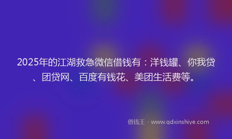2025年的江湖救急微信借钱有：洋钱罐、你我贷、团贷网、百度有钱花、美团生活费等。