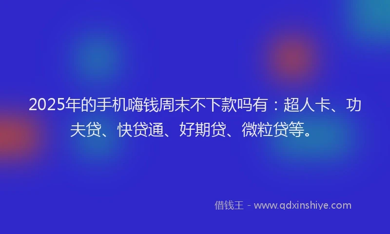 2025年的手机嗨钱周末不下款吗有：超人卡、功夫贷、快贷通、好期贷、微粒贷等。