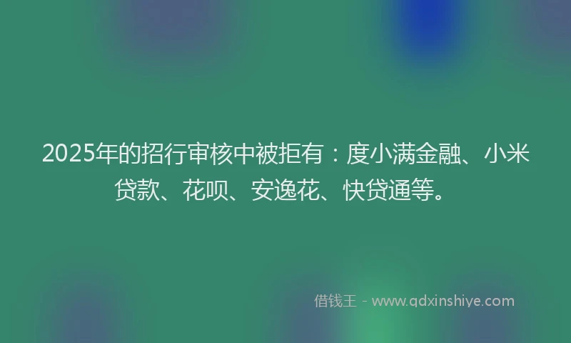 2025年的招行审核中被拒有：度小满金融、小米贷款、花呗、安逸花、快贷通等。