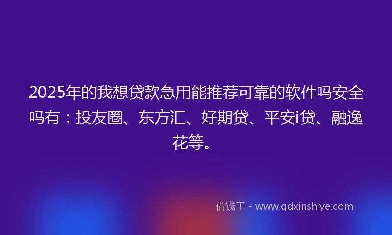 2025年的我想贷款急用能推荐可靠的软件吗安全吗有：投友圈、东方汇、好期贷、平安i贷、融逸花等。