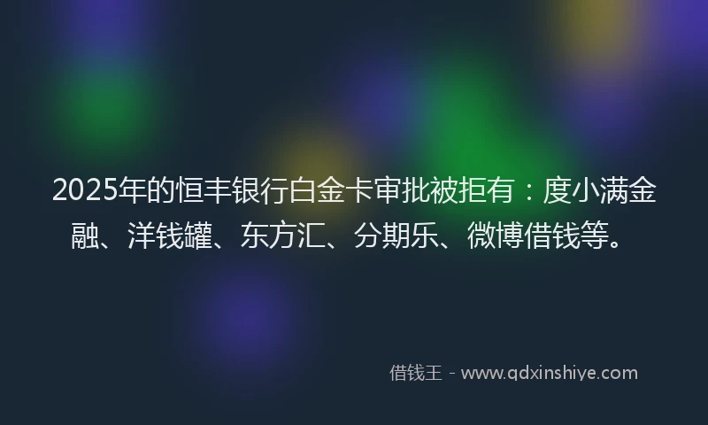 2025年的恒丰银行白金卡审批被拒有：度小满金融、洋钱罐、东方汇、分期乐、微博借钱等。