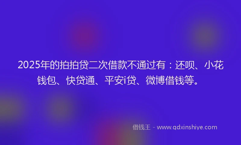 2025年的拍拍贷二次借款不通过有：还呗、小花钱包、快贷通、平安i贷、微博借钱等。