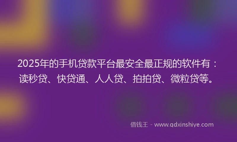 2025年的手机贷款平台最安全最正规的软件有：读秒贷、快贷通、人人贷、拍拍贷、微粒贷等。