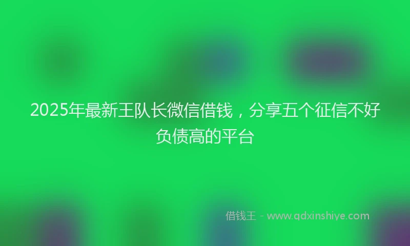 2025年最新王队长微信借钱，分享五个征信不好负债高的平台