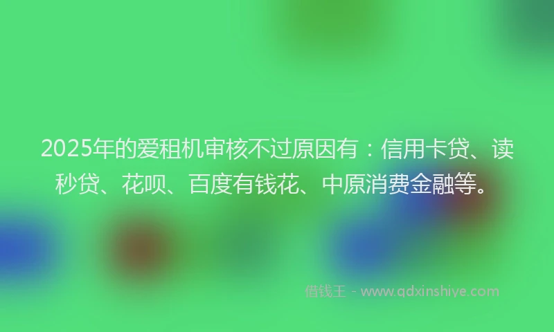 2025年的爱租机审核不过原因有：信用卡贷、读秒贷、花呗、百度有钱花、中原消费金融等。