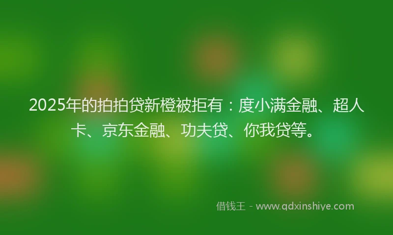 2025年的拍拍贷新橙被拒有：度小满金融、超人卡、京东金融、功夫贷、你我贷等。