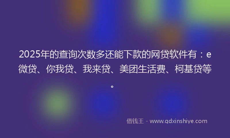 2025年的查询次数多还能下款的网贷软件有：e微贷、你我贷、我来贷、美团生活费、柯基贷等。