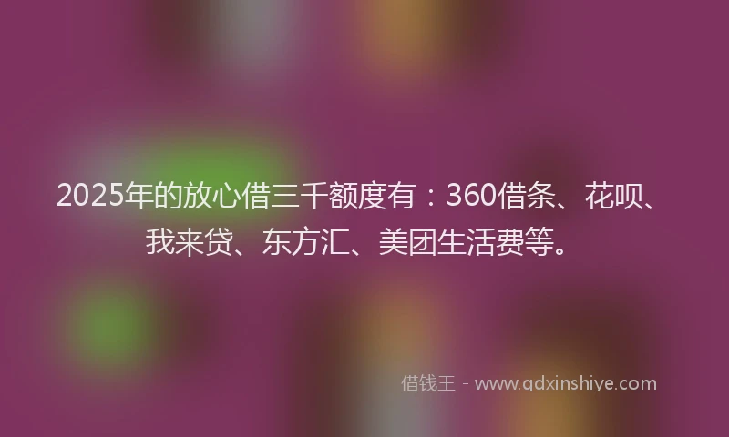 2025年的放心借三千额度有：360借条、花呗、我来贷、东方汇、美团生活费等。