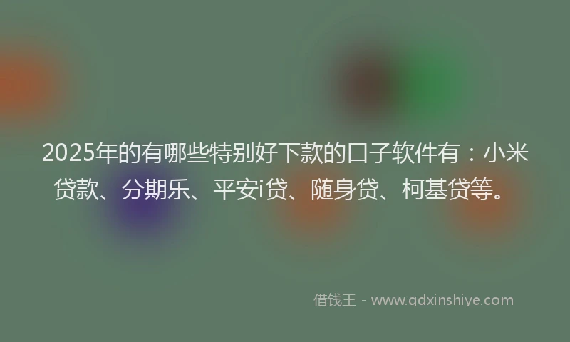 2025年的有哪些特别好下款的口子软件有：小米贷款、分期乐、平安i贷、随身贷、柯基贷等。