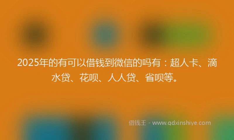 2025年的有可以借钱到微信的吗有：超人卡、滴水贷、花呗、人人贷、省呗等。