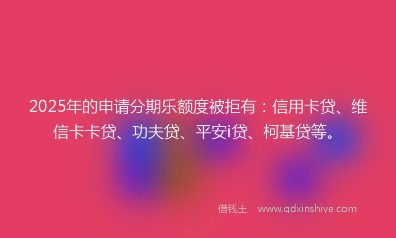 2025年的申请分期乐额度被拒有：信用卡贷、维信卡卡贷、功夫贷、平安i贷、柯基贷等。