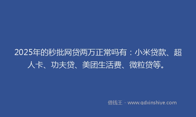 2025年的秒批网贷两万正常吗有：小米贷款、超人卡、功夫贷、美团生活费、微粒贷等。
