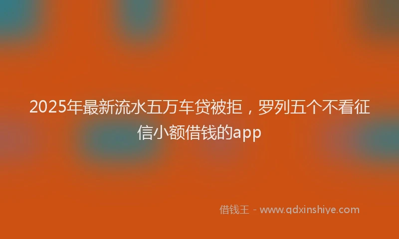 2025年最新流水五万车贷被拒，罗列五个不看征信小额借钱的app