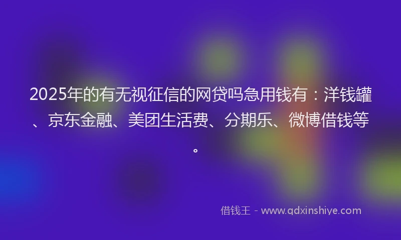 2025年的有无视征信的网贷吗急用钱有：洋钱罐、京东金融、美团生活费、分期乐、微博借钱等。
