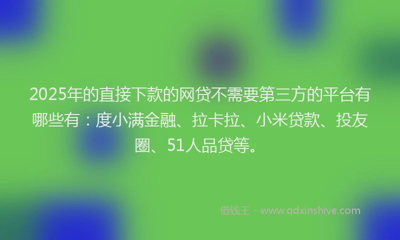 2025年的直接下款的网贷不需要第三方的平台有哪些有：度小满金融、拉卡拉、小米贷款、投友圈、51人品贷等。
