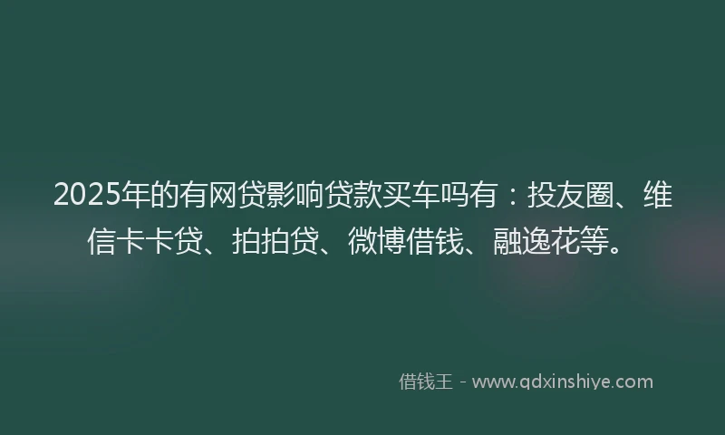 2025年的有网贷影响贷款买车吗有：投友圈、维信卡卡贷、拍拍贷、微博借钱、融逸花等。