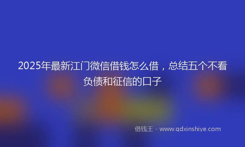 2025年最新江门微信借钱怎么借，总结五个不看负债和征信的口子