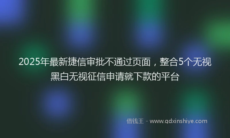 2025年最新捷信审批不通过页面，整合5个无视黑白无视征信申请就下款的平台
