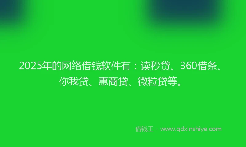 2025年的网络借钱软件有:读秒贷、360借条、你我贷、惠商贷、微粒贷等。