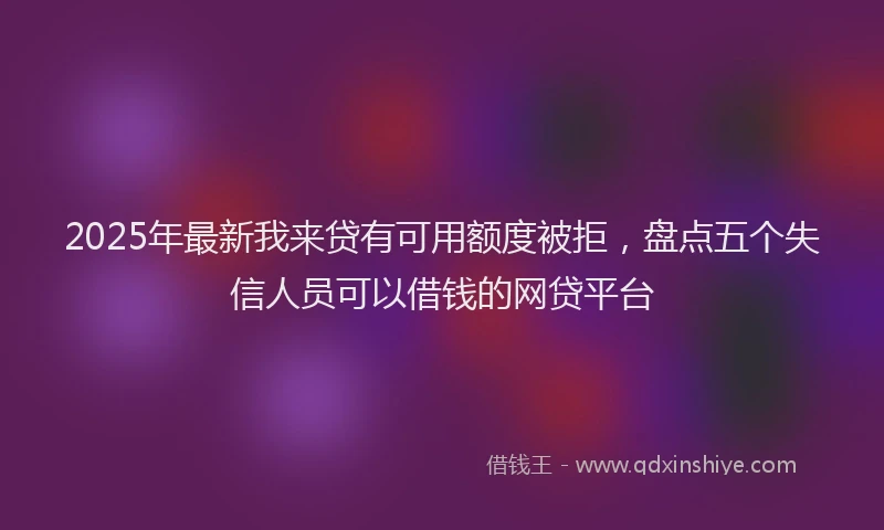 2025年最新我来贷有可用额度被拒，盘点五个失信人员可以借钱的网贷平台