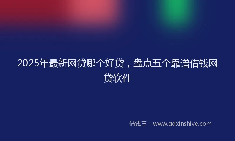 2025年最新网贷哪个好贷，盘点五个靠谱借钱网贷软件