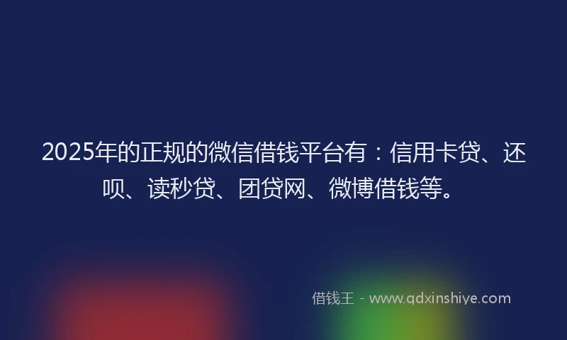 2025年的正规的微信借钱平台有：信用卡贷、还呗、读秒贷、团贷网、微博借钱等。