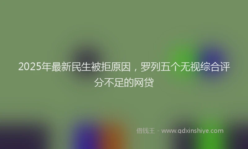 2025年最新民生被拒原因，罗列五个无视综合评分不足的网贷