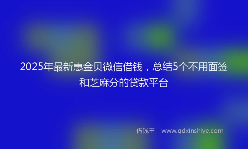 2025年最新惠金贝微信借钱，总结5个不用面签和芝麻分的贷款平台