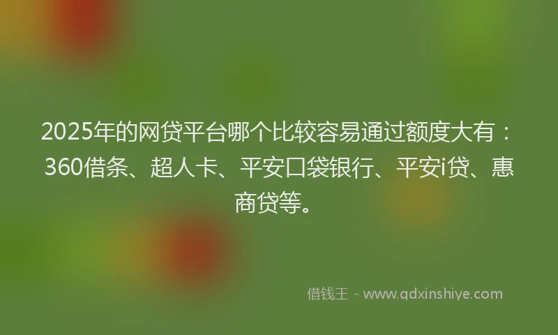 2025年的网贷平台哪个比较容易通过额度大有：360借条、超人卡、平安口袋银行、平安i贷、惠商贷等。