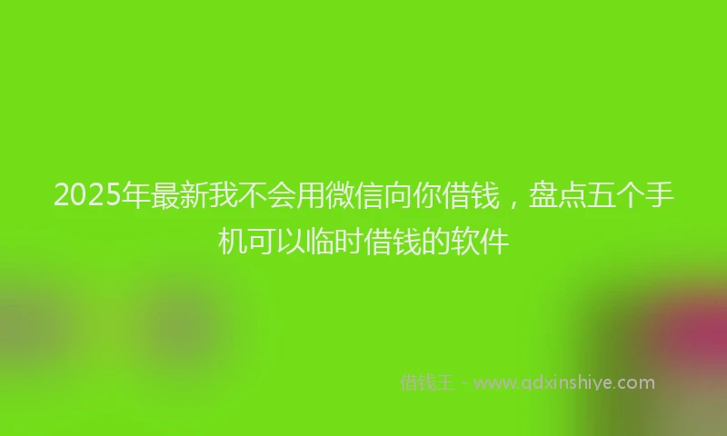 2025年最新我不会用微信向你借钱，盘点五个手机可以临时借钱的软件
