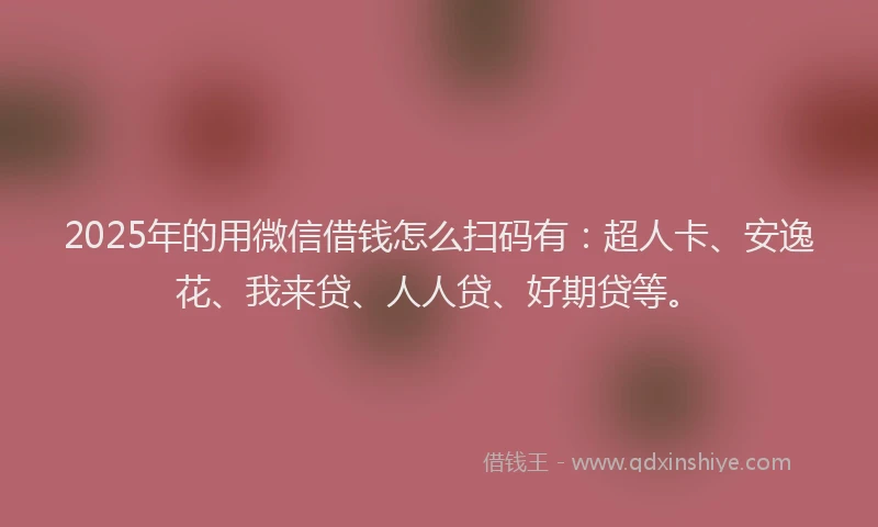 2025年的用微信借钱怎么扫码有：超人卡、安逸花、我来贷、人人贷、好期贷等。