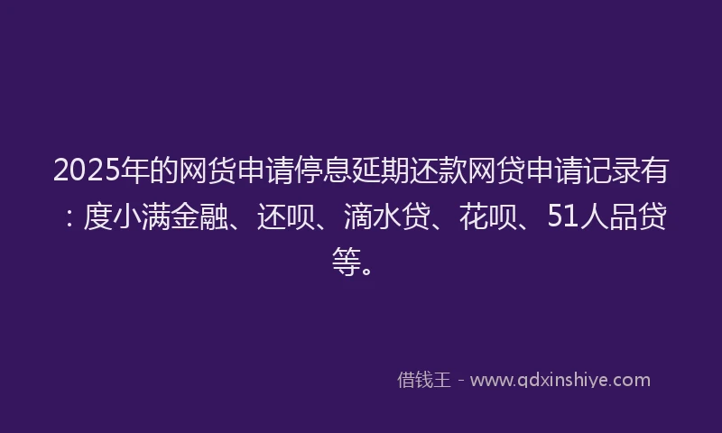 2025年的网货申请停息延期还款网贷申请记录有：度小满金融、还呗、滴水贷、花呗、51人品贷等。