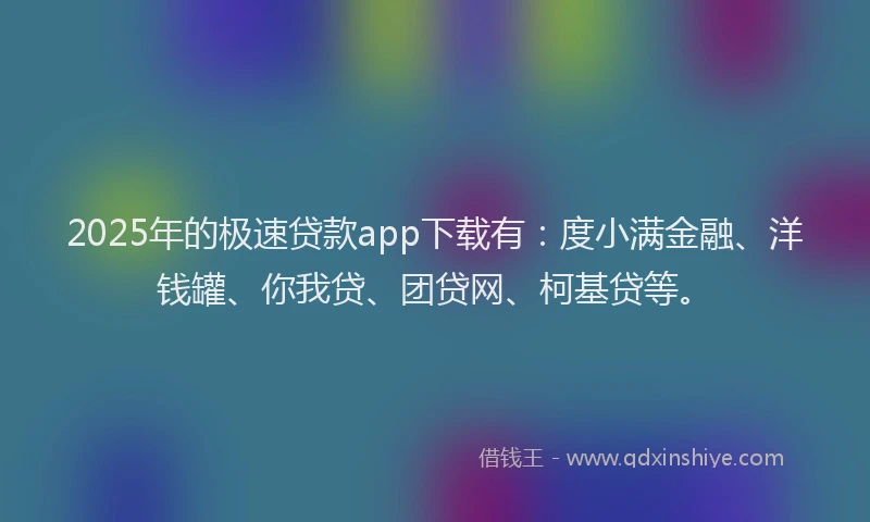 2025年的极速贷款app下载有：度小满金融、洋钱罐、你我贷、团贷网、柯基贷等。