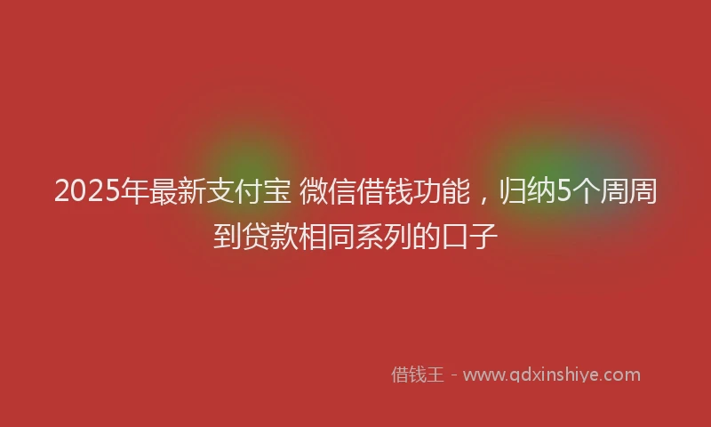 2025年最新支付宝 微信借钱功能，归纳5个周周到贷款相同系列的口子