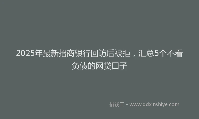 2025年最新招商银行回访后被拒，汇总5个不看负债的网贷口子