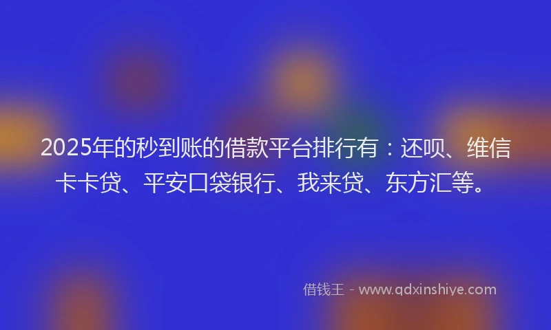 2025年的秒到账的借款平台排行有：还呗、维信卡卡贷、平安口袋银行、我来贷、东方汇等。