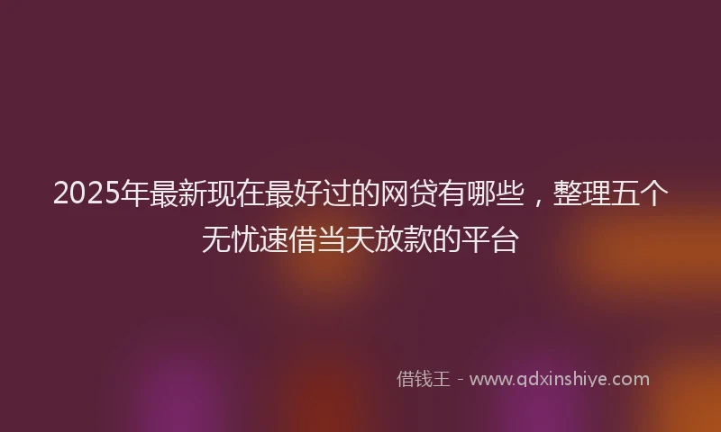 2025年最新现在最好过的网贷有哪些，整理五个无忧速借当天放款的平台