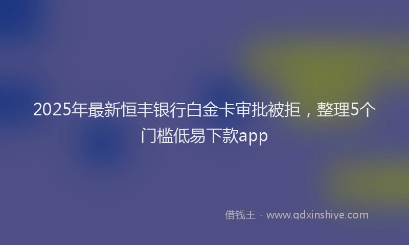 2025年最新恒丰银行白金卡审批被拒，整理5个门槛低易下款app